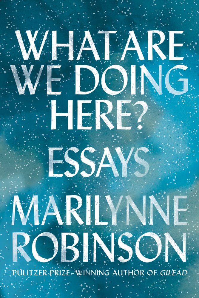 Thinking About Believing: On Marilynne Robinson’s “What Are We Doing Here?”