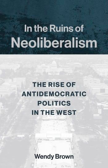 Neoliberalism Against Democracy?: Wendy Brown’s “In the Ruins of Neoliberalism” and the Specter of Fascism