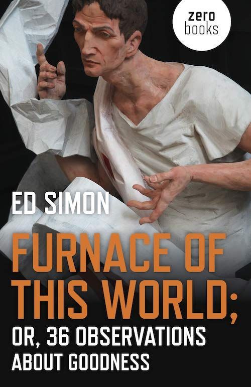 Goodness Is a Triumph: On Ed Simon’s “Furnace of this World; Or, 36 Observations about Goodness”