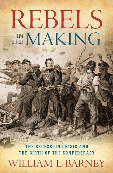 You’re Tearing Me Apart: On William L. Barney’s “Rebels in the Making: The Secession Crisis and the Birth of the Confederacy”