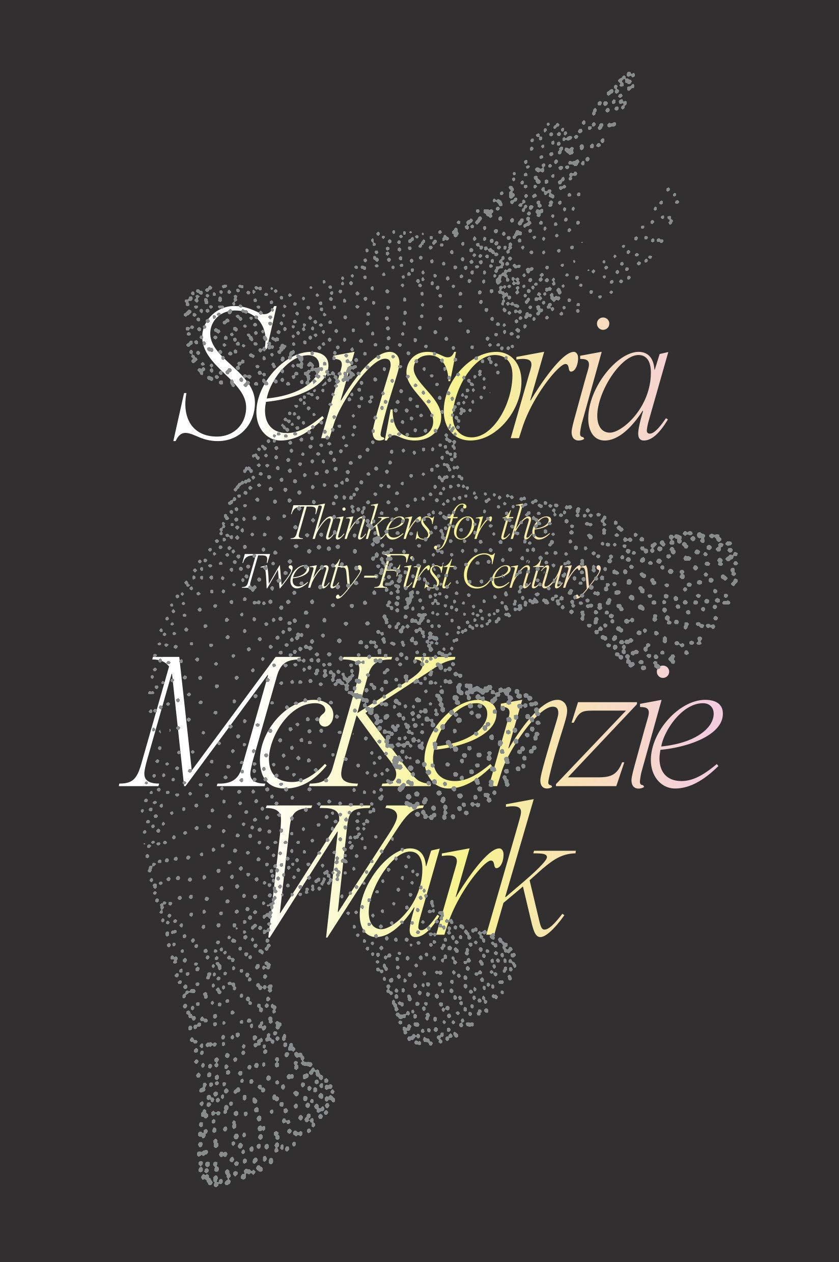 Metabolic Survivors: On McKenzie Wark’s “Sensoria: Thinkers for the Twenty-First Century”