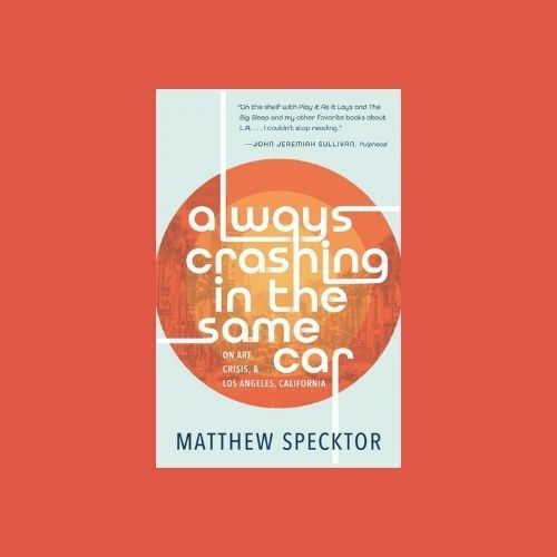 Matthew Specktor’s “Always Crashing in the Same Car: On Art, Crisis, and Los Angeles, California”