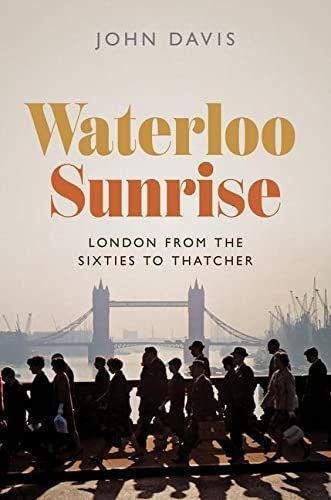 “London Has Burst into Bloom”: On John Davis’s “Waterloo Sunrise: London from the Sixties to Thatcher”