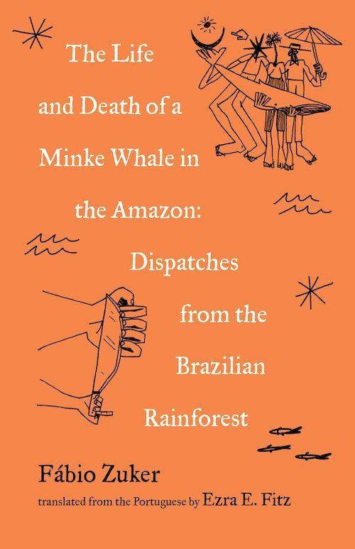 New Myths for the Era of Displacement: On Fábio Zuker’s “The Life and Death of a Minke Whale in the Amazon: Dispatches from the Brazilian Rainforest”